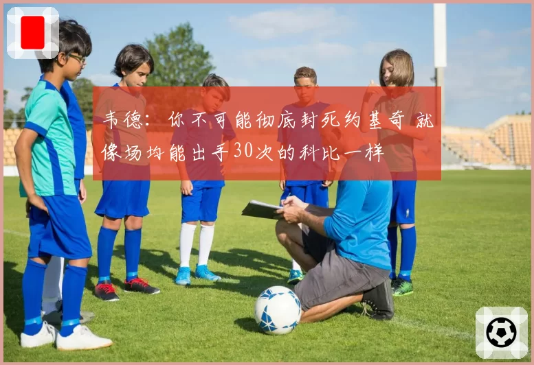 韦德：你不可能彻底封死约基奇 就像场均能出手30次的科比一样