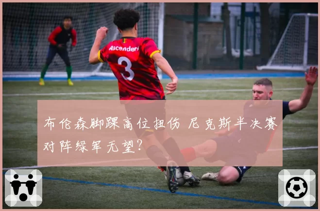 布伦森脚踝高位扭伤 尼克斯半决赛对阵绿军无望？