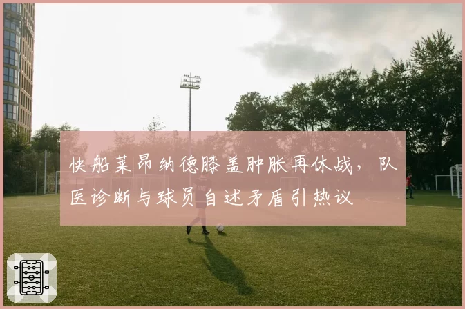 快船莱昂纳德膝盖肿胀再休战,队医诊断与球员自述矛盾引热议