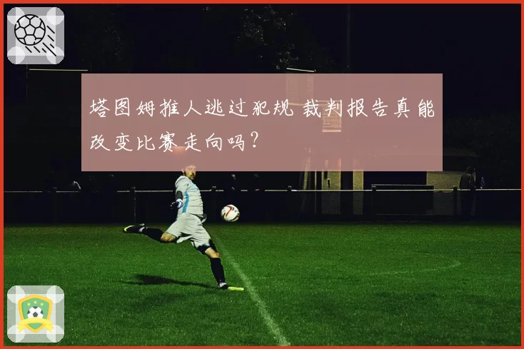 塔图姆推人逃过犯规 裁判报告真能改变比赛走向吗?