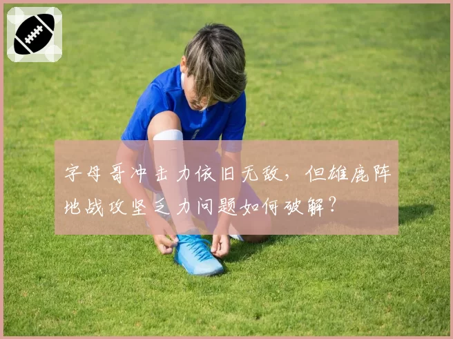 字母哥冲击力依旧无敌，但雄鹿阵地战攻坚乏力问题如何破解？