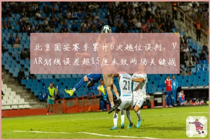 北京国安赛季累计6次越位误判，VAR划线误差超15厘米致两场关键战改判