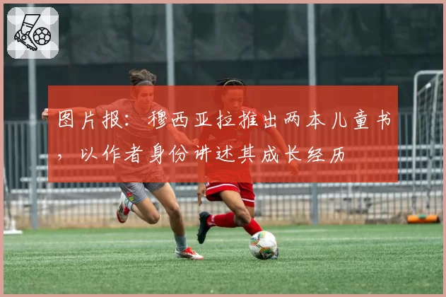 图片报:穆西亚拉推出两本儿童书,以作者身份讲述其成长经历