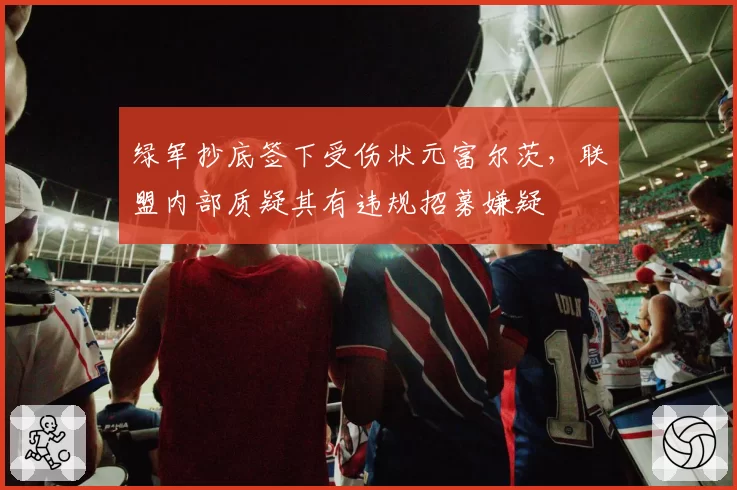 绿军抄底签下受伤状元富尔茨，联盟内部质疑其有违规招募嫌疑