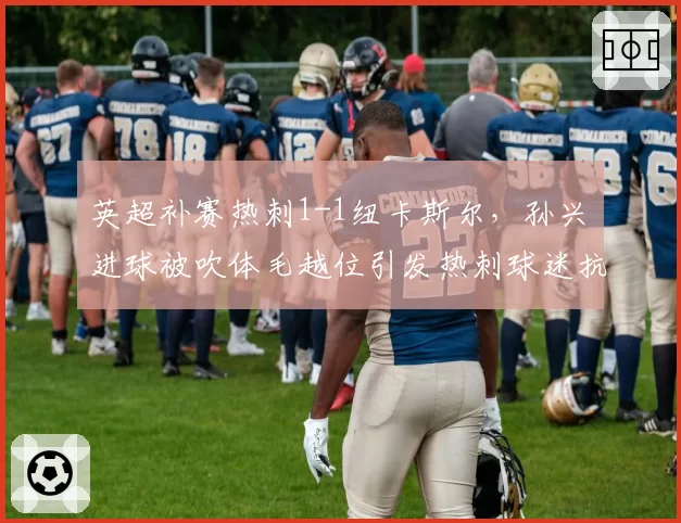 英超补赛热刺1-1纽卡斯尔,孙兴慜进球被吹体毛越位引发热刺球迷抗议