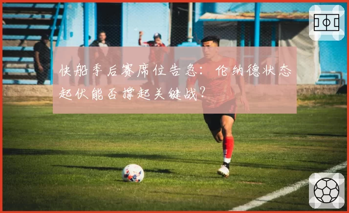快船季后赛席位告急：伦纳德状态起伏能否撑起关键战？