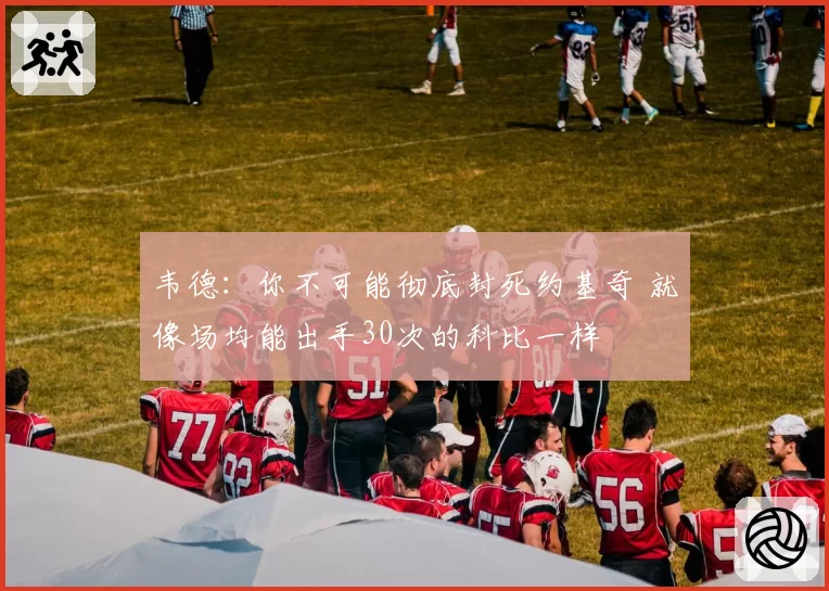 韦德：你不可能彻底封死约基奇 就像场均能出手30次的科比一样