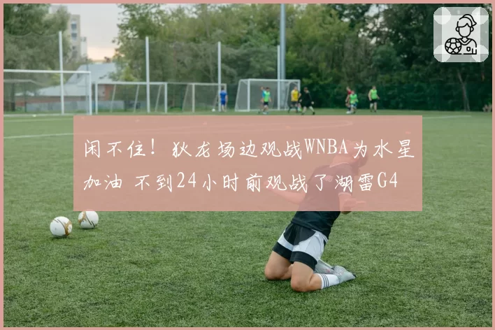 闲不住！狄龙场边观战WNBA为水星加油 不到24小时前观战了湖雷G4