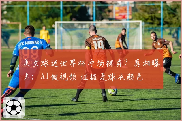 美女球迷世界杯冲场裸奔?真相曝光:AI假视频 证据是球衣颜色