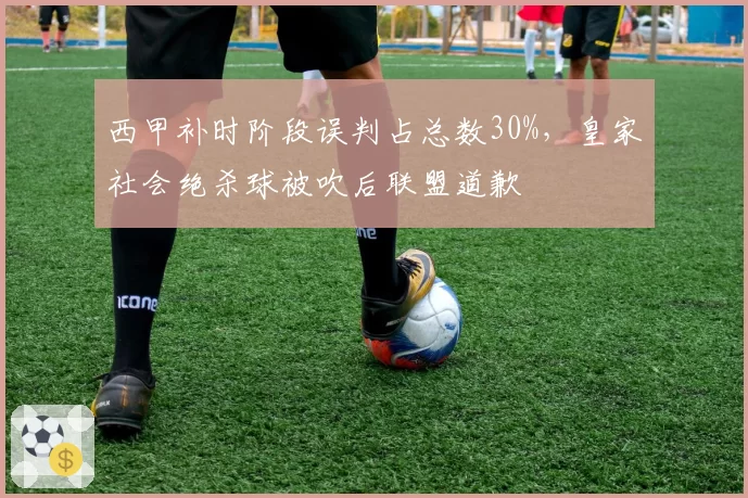 西甲补时阶段误判占总数30%，皇家社会绝杀球被吹后联盟道歉