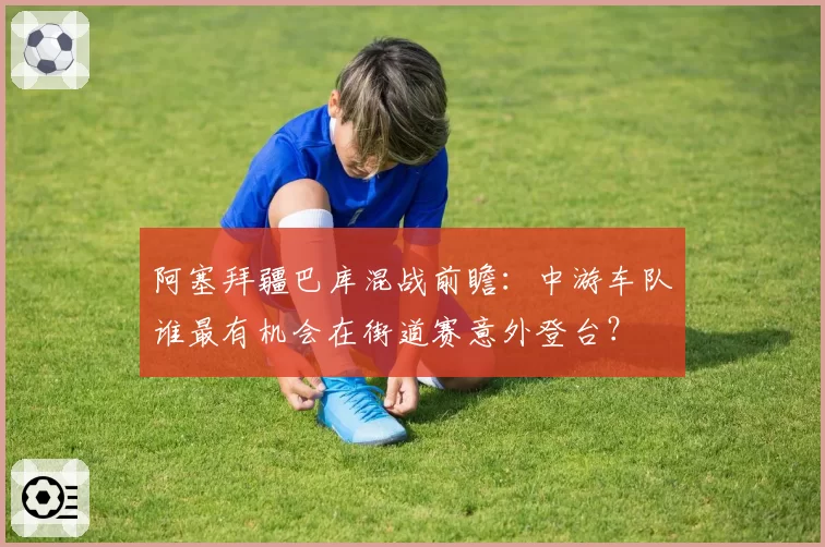 阿塞拜疆巴库混战前瞻：中游车队谁最有机会在街道赛意外登台？