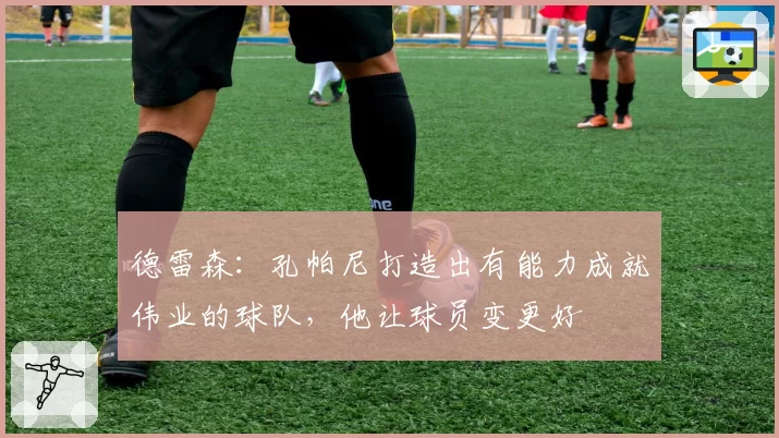 德雷森:孔帕尼打造出有能力成就伟业的球队,他让球员变更好