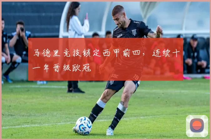 马德里竞技锁定西甲前四，连续十一年晋级欧冠