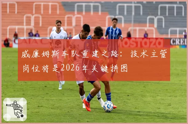 威廉姆斯车队重建之路：技术主管岗位将是2026年关键拼图