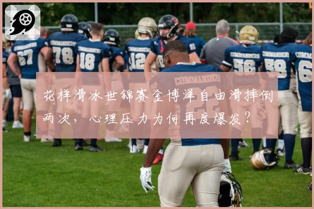花样滑冰世锦赛金博洋自由滑摔倒两次，心理压力为何再度爆发？