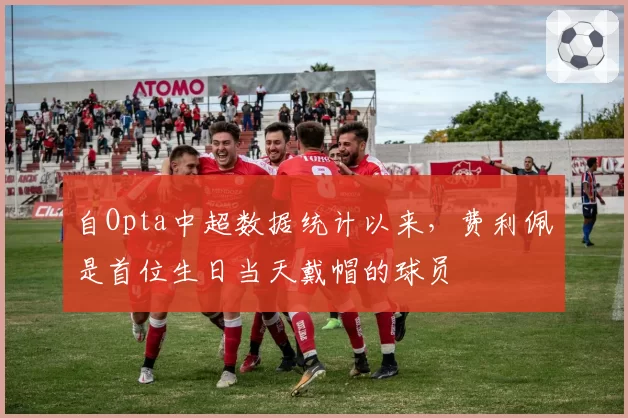 自Opta中超数据统计以来，费利佩是首位生日当天戴帽的球员