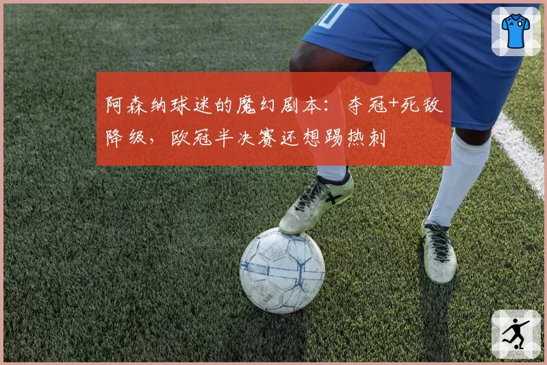 阿森纳球迷的魔幻剧本：夺冠+死敌降级，欧冠半决赛还想踢热刺