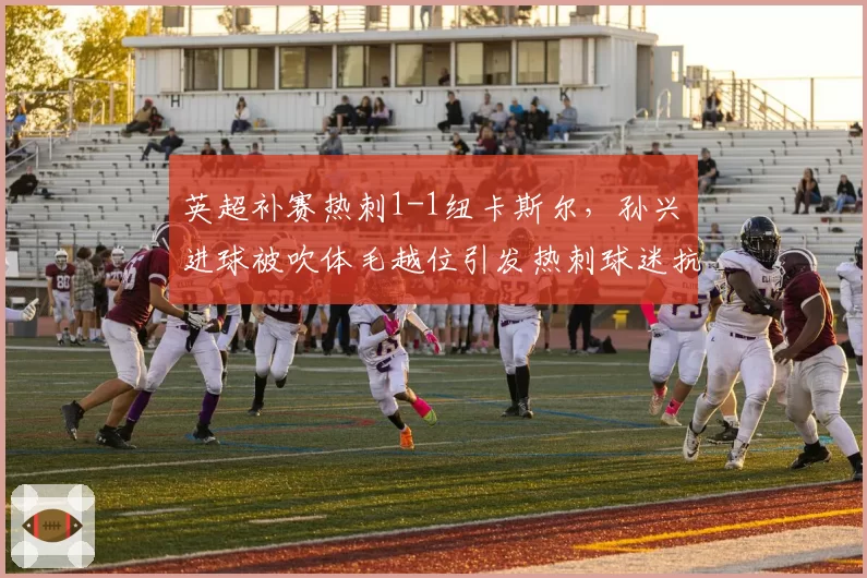 英超补赛热刺1-1纽卡斯尔,孙兴慜进球被吹体毛越位引发热刺球迷抗议