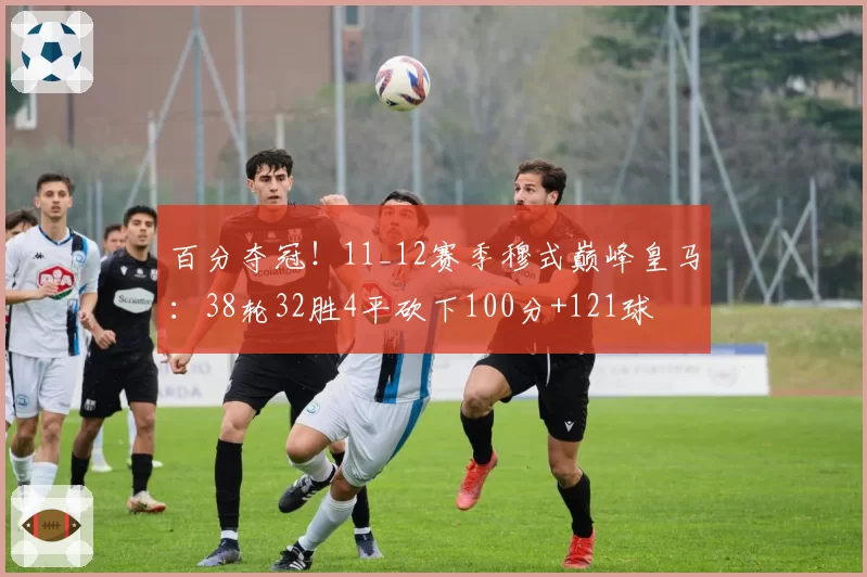 百分夺冠！11_12赛季穆式巅峰皇马：38轮32胜4平砍下100分+121球