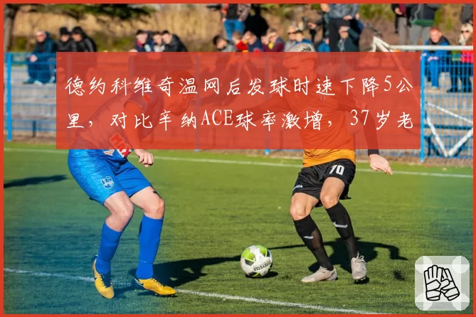 德约科维奇温网后发球时速下降5公里,对比辛纳ACE球率激增,37岁老将能否守住王座?