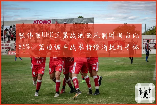 张伟丽UFC卫冕战地面压制时间占比85%，笼边缠斗战术持续消耗对手体能