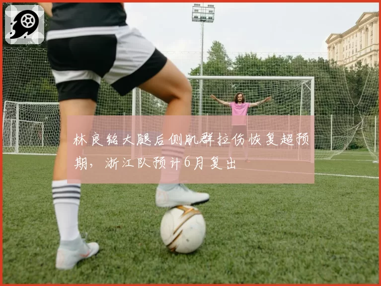 林良铭大腿后侧肌群拉伤恢复超预期，浙江队预计6月复出