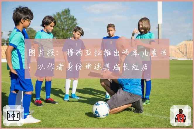 图片报:穆西亚拉推出两本儿童书,以作者身份讲述其成长经历