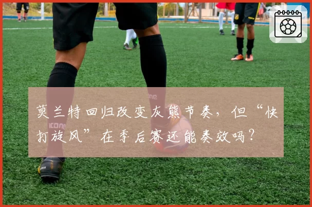 莫兰特回归改变灰熊节奏,但“快打旋风”在季后赛还能奏效吗?