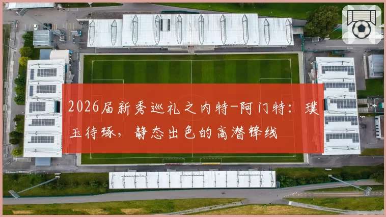 2026届新秀巡礼之内特-阿门特:璞玉待琢,静态出色的高潜锋线