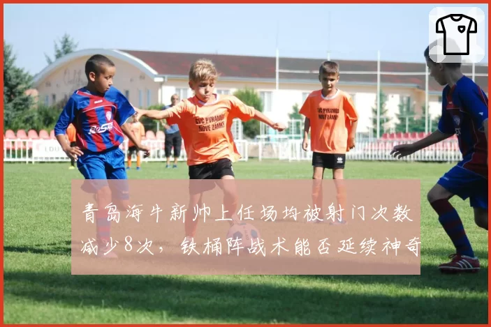 青岛海牛新帅上任场均被射门次数减少8次,铁桶阵战术能否延续神奇