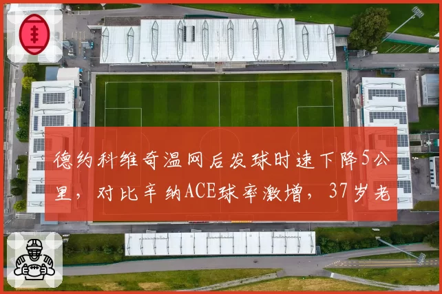 德约科维奇温网后发球时速下降5公里,对比辛纳ACE球率激增,37岁老将能否守住王座?