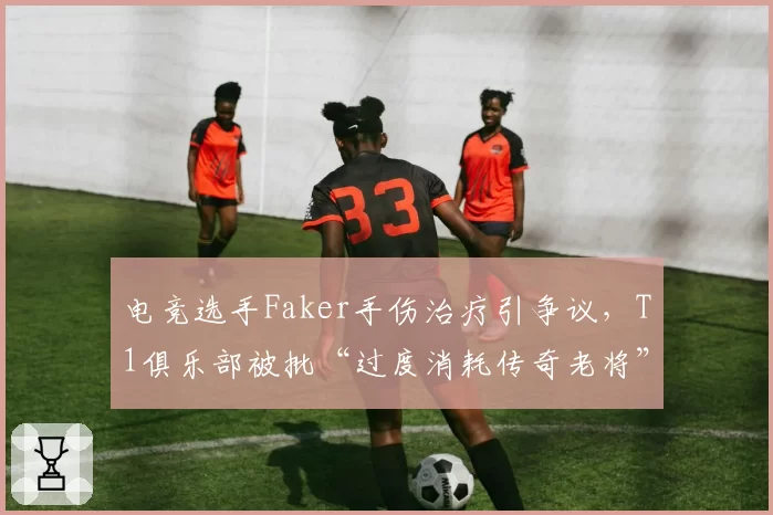 电竞选手Faker手伤治疗引争议，T1俱乐部被批“过度消耗传奇老将”