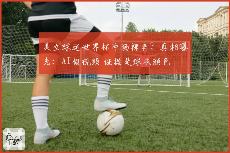 美女球迷世界杯冲场裸奔?真相曝光:AI假视频 证据是球衣颜色