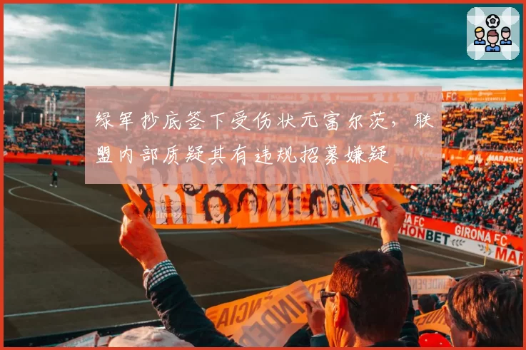 绿军抄底签下受伤状元富尔茨，联盟内部质疑其有违规招募嫌疑