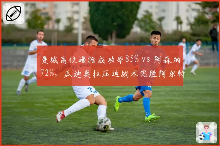 曼城高位逼抢成功率85% vs 阿森纳72%，瓜迪奥拉压迫战术完胜阿尔特塔
