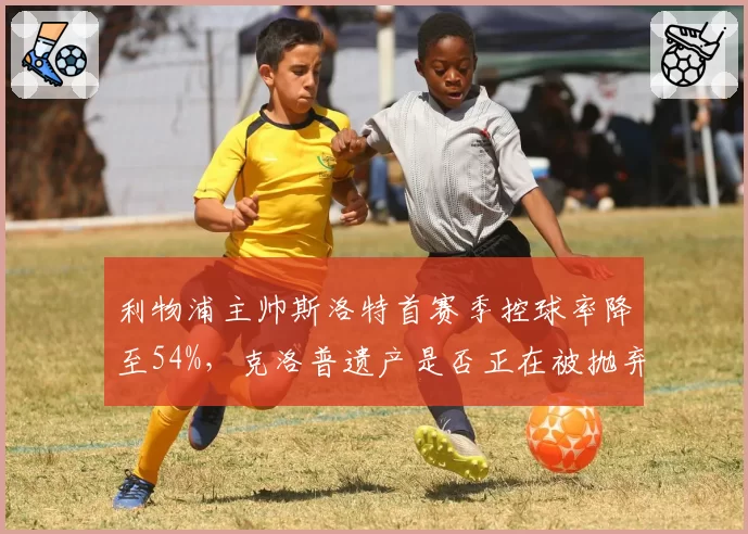 利物浦主帅斯洛特首赛季控球率降至54%，克洛普遗产是否正在被抛弃？