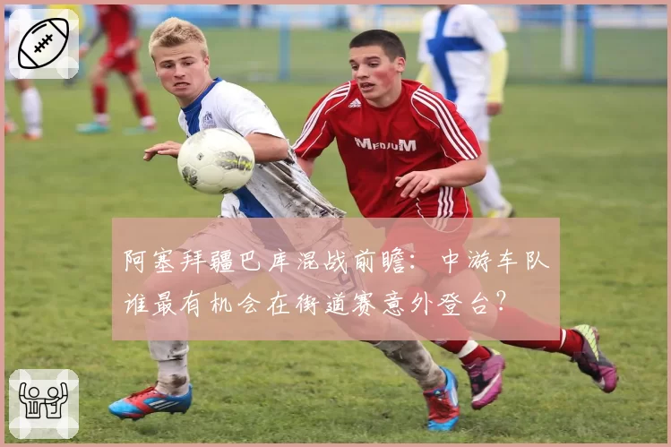 阿塞拜疆巴库混战前瞻：中游车队谁最有机会在街道赛意外登台？