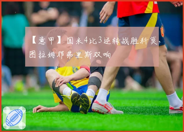 【意甲】国米4比3逆转战胜科莫，图拉姆邓弗里斯双响