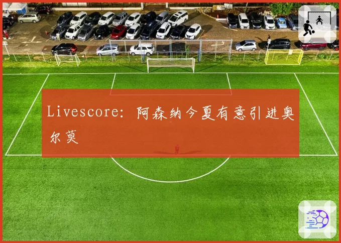 Livescore:阿森纳今夏有意引进奥尔莫