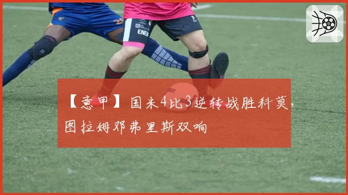 【意甲】国米4比3逆转战胜科莫，图拉姆邓弗里斯双响