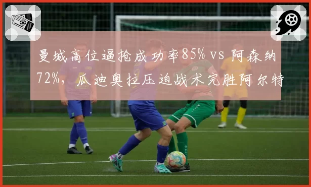 曼城高位逼抢成功率85% vs 阿森纳72%，瓜迪奥拉压迫战术完胜阿尔特塔