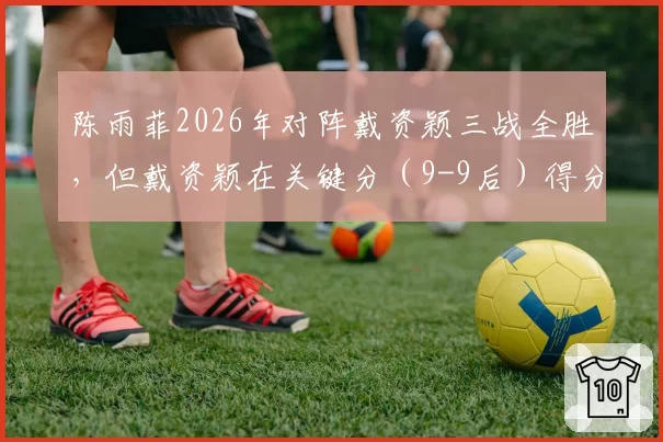 陈雨菲2026年对阵戴资颖三战全胜,但戴资颖在关键分(9-9后)得分率更高