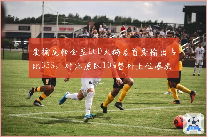 裴擒虎转会至LGD大鹅后首秀输出占比35%,对比原队10%替补上位爆发