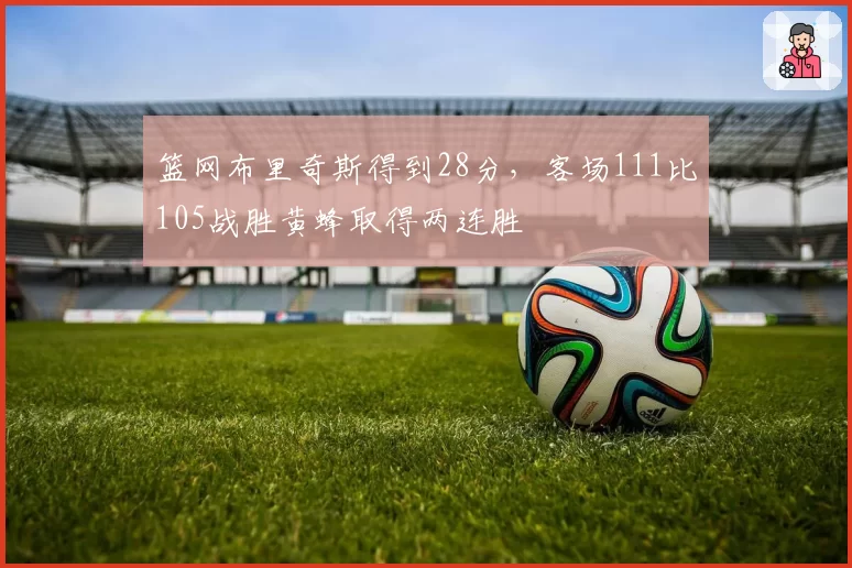 篮网布里奇斯得到28分,客场111比105战胜黄蜂取得两连胜