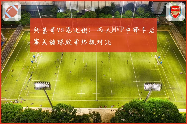 约基奇vs恩比德：两大MVP中锋季后赛关键球效率终极对比