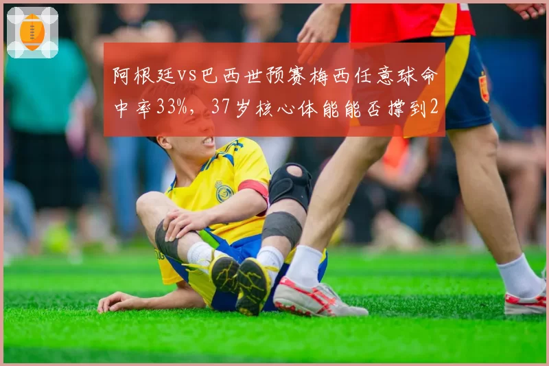阿根廷vs巴西世预赛梅西任意球命中率33%，37岁核心体能能否撑到2026？