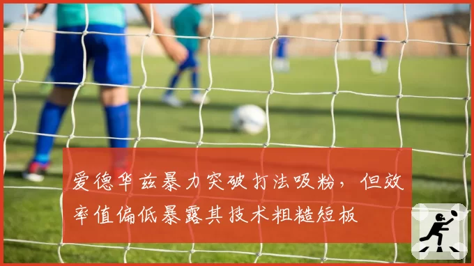 爱德华兹暴力突破打法吸粉,但效率值偏低暴露其技术粗糙短板