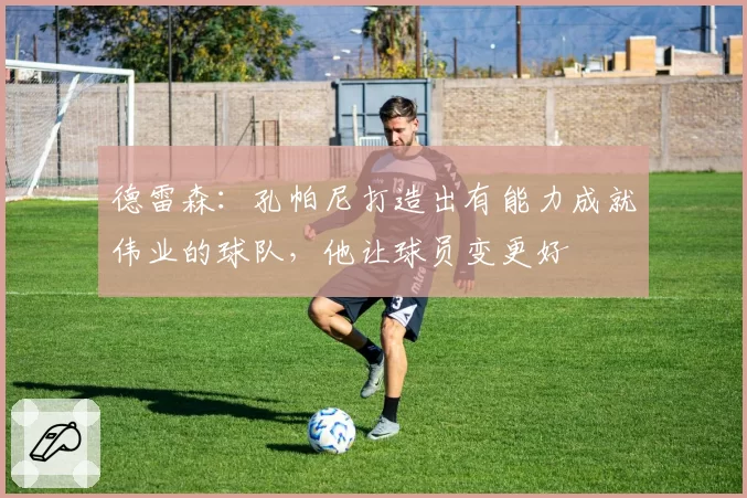 德雷森:孔帕尼打造出有能力成就伟业的球队,他让球员变更好