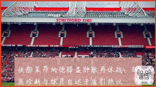 快船莱昂纳德膝盖肿胀再休战,队医诊断与球员自述矛盾引热议
