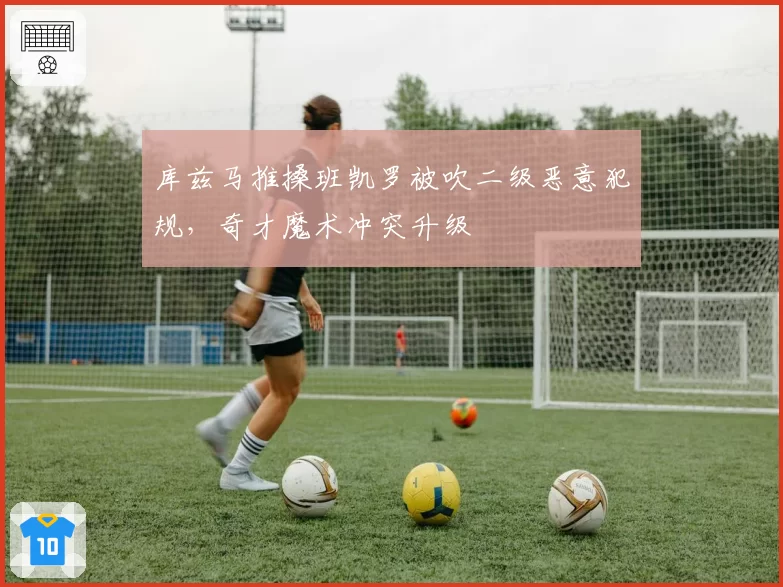 库兹马推搡班凯罗被吹二级恶意犯规,奇才魔术冲突升级